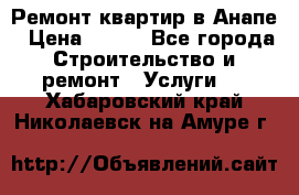 Ремонт квартир в Анапе › Цена ­ 550 - Все города Строительство и ремонт » Услуги   . Хабаровский край,Николаевск-на-Амуре г.